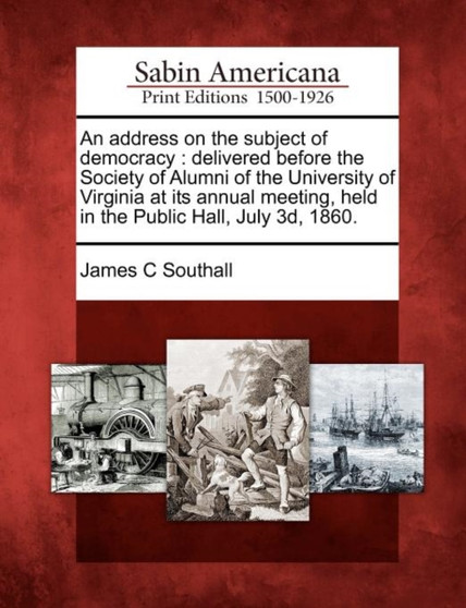 An Address on the Subject of Democracy : Delivered Before the Society of Alumni of the University of Virginia at Its Annual Meeting, Held in the Public Hall, July 3d, 1860.