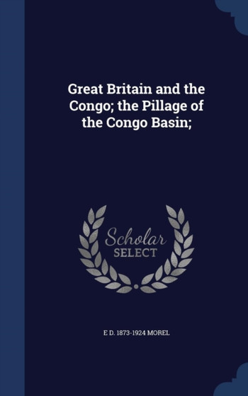 Great Britain and the Congo; the Pillage of the Congo Basin;