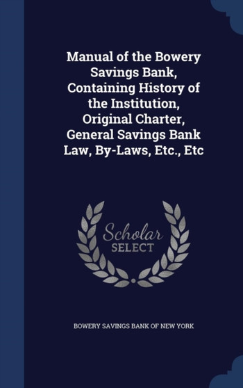 Manual of the Bowery Savings Bank, Containing History of the Institution, Original Charter, General Savings Bank Law, By-Laws, Etc., Etc
