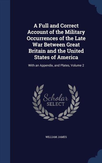 A Full and Correct Account of the Military Occurrences of the Late War Between Great Britain and the United States of America : With an Appendix, and Plates, Volume 2