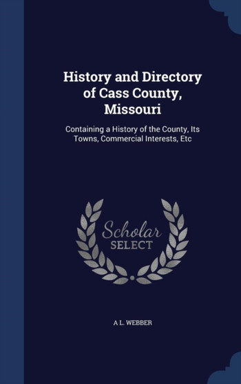 History and Directory of Cass County, Missouri : Containing a History of the County, Its Towns, Commercial Interests, Etc