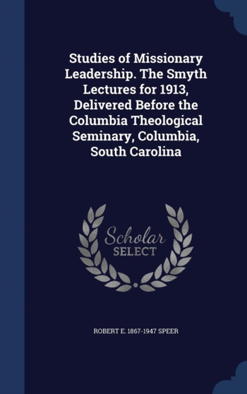 Studies of Missionary Leadership. the Smyth Lectures for 1913, Delivered Before the Columbia Theological Seminary, Columbia, South Carolina