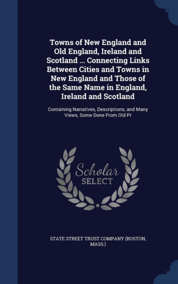 Towns of New England and Old England, Ireland and Scotland ... Connecting Links Between Cities and Towns in New England and Those of the Same Name in England, Ireland and Scotland : Containing Narrati