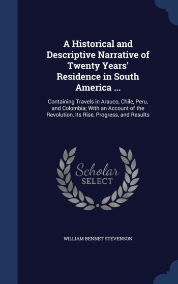 A Historical and Descriptive Narrative of Twenty Years' Residence in South America ... : Containing Travels in Arauco, Chile, Peru, and Colombia; With an Account of the Revolution, Its Rise, Progress,