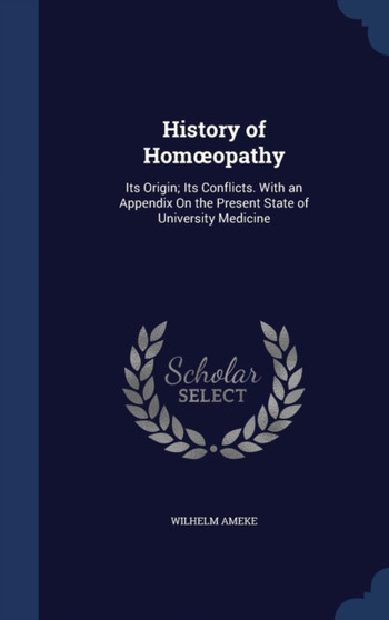 History of Homoeopathy : Its Origin; Its Conflicts. With an Appendix On the Present State of University Medicine