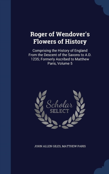 Roger of Wendover's Flowers of History : Comprising the History of England From the Descent of the Saxons to A.D. 1235; Formerly Ascribed to Matthew Paris, Volume 5