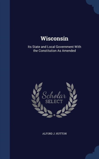 Wisconsin : Its State and Local Government With the Constitution As Amended