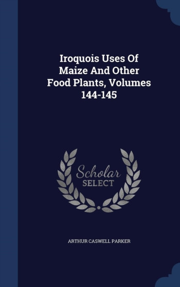 Iroquois Uses Of Maize And Other Food Plants, Volumes 144-145