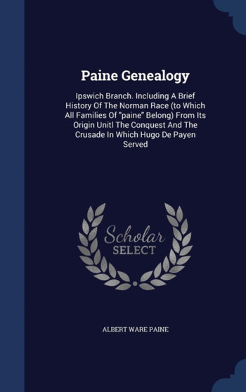 Paine Genealogy : Ipswich Branch. Including A Brief History Of The Norman Race (to Which All Families Of paine Belong) From Its Origin Unitl The Conquest And The Crusade In Which Hugo De Payen Served