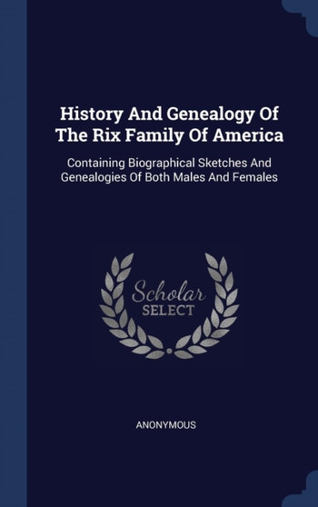 History And Genealogy Of The Rix Family Of America : Containing Biographical Sketches And Genealogies Of Both Males And Females