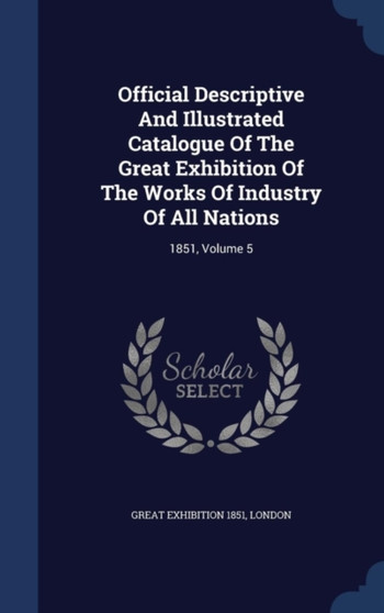 Official Descriptive And Illustrated Catalogue Of The Great Exhibition Of The Works Of Industry Of All Nations : 1851, Volume 5