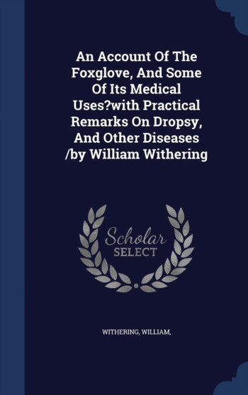 An Account Of The Foxglove, And Some Of Its Medical Uses?with Practical Remarks On Dropsy, And Other Diseases /by William Withering