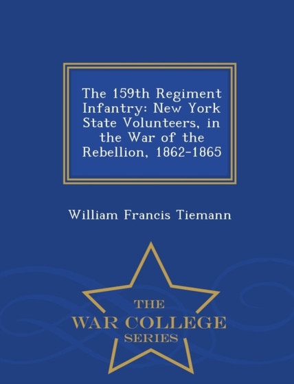 The 159th Regiment Infantry : New York State Volunteers, in the War of the Rebellion, 1862-1865 - War College Series