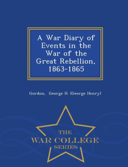 A War Diary of Events in the War of the Great Rebellion, 1863-1865 - War College Series