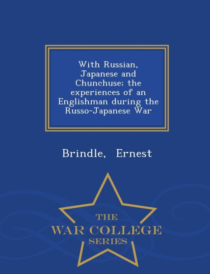 With Russian, Japanese and Chunchuse; The Experiences of an Englishman During the Russo-Japanese War - War College Series