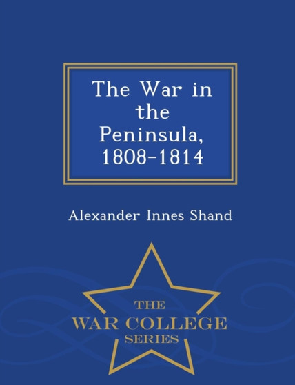 The War in the Peninsula, 1808-1814 - War College Series