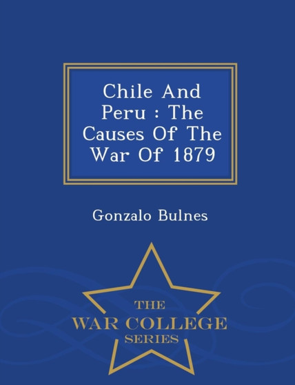 Chile and Peru : The Causes of the War of 1879 - War College Series