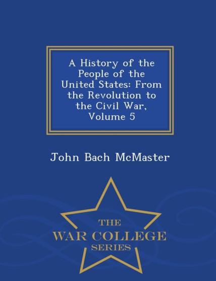 A History of the People of the United States : From the Revolution to the Civil War, Volume 5 - War College Series