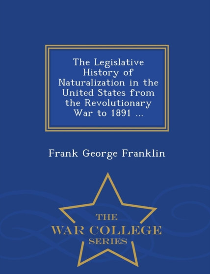 The Legislative History of Naturalization in the United States from the Revolutionary War to 1891 ... - War College Series