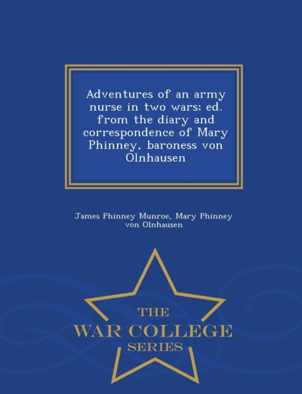 Adventures of an Army Nurse in Two Wars; Ed. from the Diary and Correspondence of Mary Phinney, Baroness Von Olnhausen - War College Series