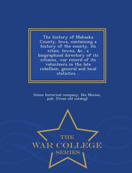 The History of Mahaska County, Iowa, Containing a History of the County, Its Cities, Towns, &C., a Biographical Directory of Its Citizens, War Record of Its Volunteers in the Late Rebellion, General a