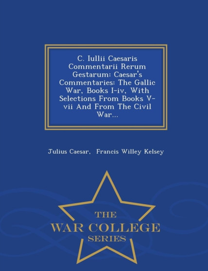 C. Iullii Caesaris Commentarii Rerum Gestarum : Caesar's Commentaries: The Gallic War, Books I-IV, with Selections from Books V-VII and from the Civil War... - War College Series
