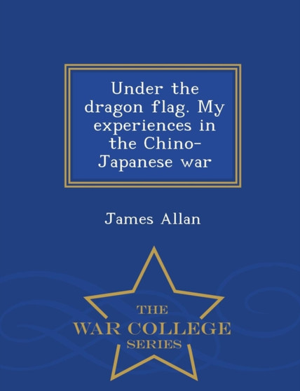Under the Dragon Flag : My Experiences in the Chino-Japanese War - War College Series