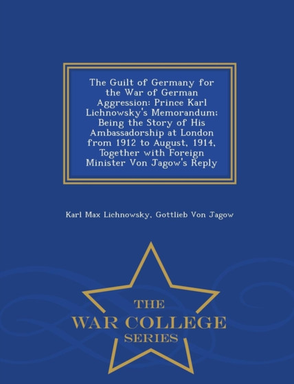 The Guilt of Germany for the War of German Aggression : Prince Karl Lichnowsky's Memorandum; Being the Story of His Ambassadorship at London from 1912 to August, 1914, Together with Foreign Minister V