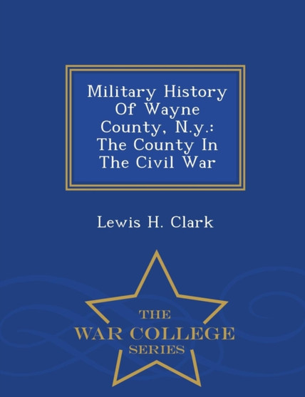 Military History of Wayne County, N.Y. : The County in the Civil War - War College Series