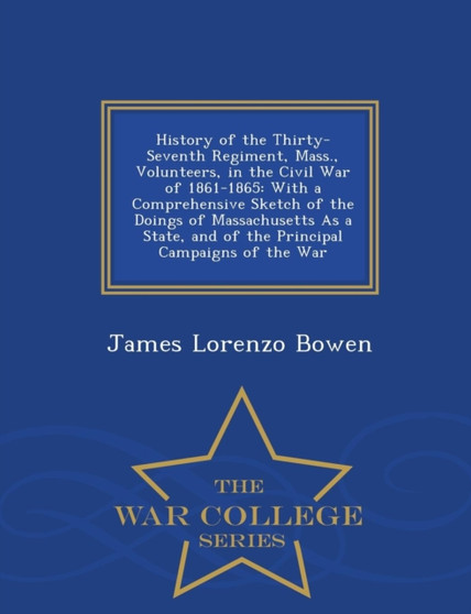 History of the Thirty-Seventh Regiment, Mass., Volunteers, in the Civil War of 1861-1865, with a Comprehensive Sketch of the Doings of Massachusetts as a State, and of the Principal Campaigns of the W