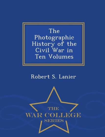 The Photographic History of the Civil War in Ten Volumes - War College Series