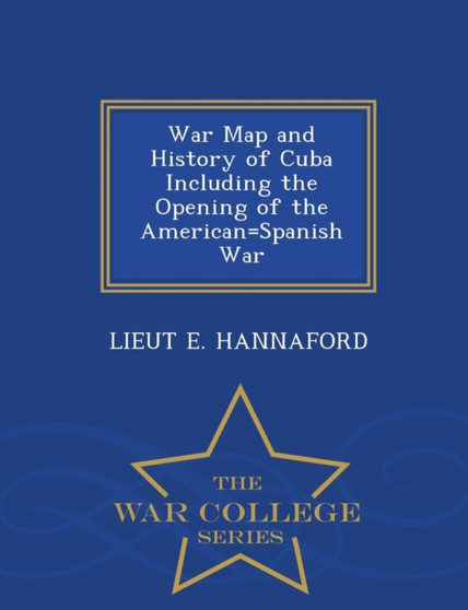 War Map and History of Cuba Including the Opening of the American=Spanish War - War College Series
