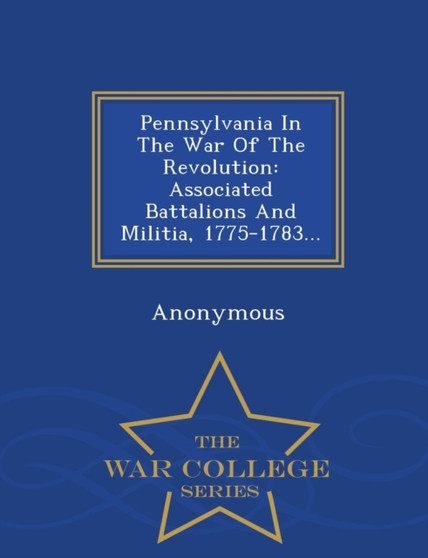 Pennsylvania in the War of the Revolution : Associated Battalions and Militia, 1775-1783... - War College Series