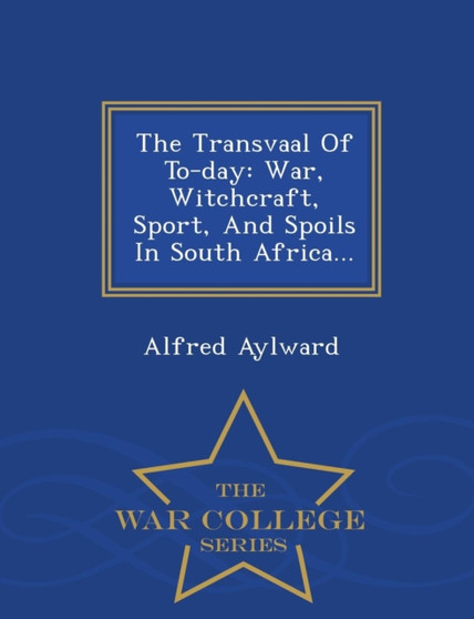 The Transvaal of To-Day : War, Witchcraft, Sport, and Spoils in South Africa... - War College Series