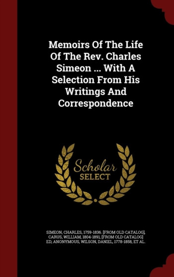 Memoirs of the Life of the REV. Charles Simeon ... with a Selection from His Writings and Correspondence