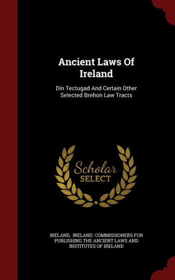Ancient Laws Of Ireland : Din Tectugad And Certain Other Selected Brehon Law Tracts