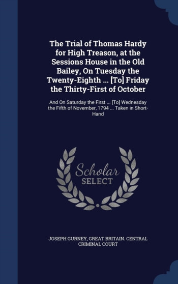 The Trial of Thomas Hardy for High Treason, at the Sessions House in the Old Bailey, On Tuesday the Twenty-Eighth ... [To] Friday the Thirty-First of October : And On Saturday the First ... [To] Wedne