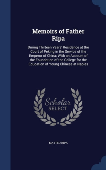 Memoirs of Father Ripa : During Thirteen Years' Residence at the Court of Peking in the Service of the Emperor of China; With an Account of the Foundation of the College for the Education of Young Chi