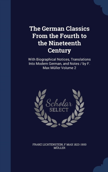 The German Classics From the Fourth to the Nineteenth Century : With Biographical Notices, Translations Into Modern German, and Notes / by F. Max Muller Volume 2
