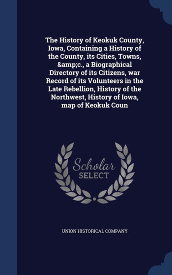 The History of Keokuk County, Iowa, Containing a History of the County, its Cities, Towns, &c., a Biographical Directory of its Citizens, war Record of its Volunteers in the Late Rebellion, History of