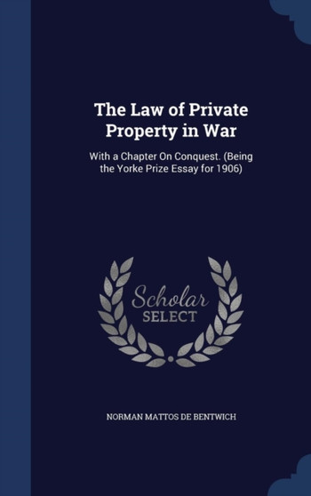 The Law of Private Property in War : With a Chapter On Conquest. (Being the Yorke Prize Essay for 1906)