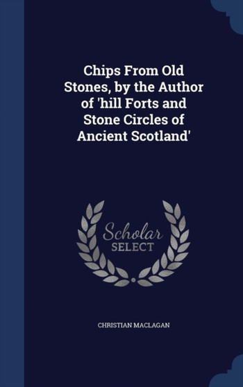 Chips From Old Stones, by the Author of 'hill Forts and Stone Circles of Ancient Scotland'