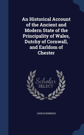 An Historical Account of the Ancient and Modern State of the Principality of Wales, Dutchy of Cornwall, and Earldom of Chester