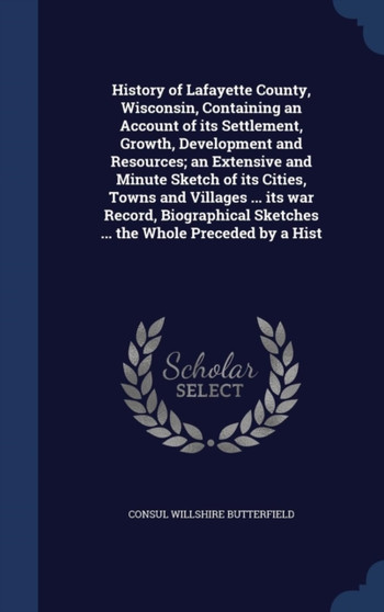 History of Lafayette County, Wisconsin, Containing an Account of its Settlement, Growth, Development and Resources; an Extensive and Minute Sketch of its Cities, Towns and Villages ... its war Record,