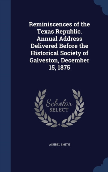 Reminiscences of the Texas Republic. Annual Address Delivered Before the Historical Society of Galveston, December 15, 1875