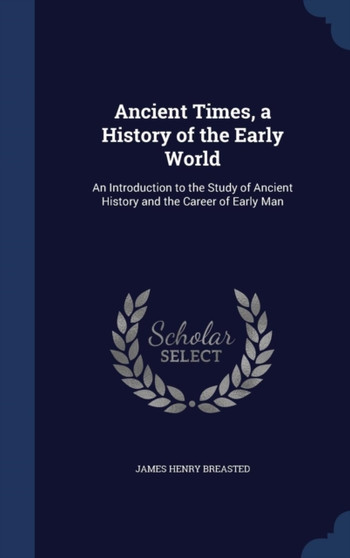 Ancient Times, a History of the Early World : An Introduction to the Study of Ancient History and the Career of Early Man