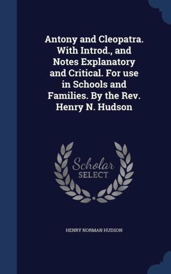 Antony and Cleopatra. with Introd., and Notes Explanatory and Critical. for Use in Schools and Families. by the REV. Henry N. Hudson