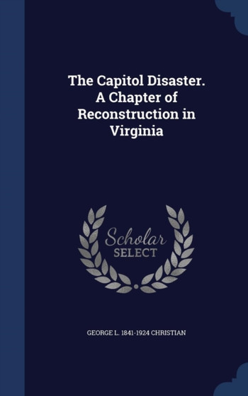 The Capitol Disaster. A Chapter of Reconstruction in Virginia