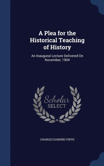 A Plea for the Historical Teaching of History : An Inaugural Lecture Delivered On November, 1904