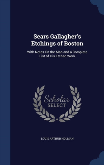 Sears Gallagher's Etchings of Boston : With Notes On the Man and a Complete List of His Etched Work